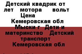 Детский квадрик от 4-8 лет 2-мотора  12-вольт. › Цена ­ 11 000 - Кемеровская обл., Мыски г. Дети и материнство » Детский транспорт   . Кемеровская обл.